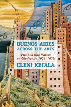 Five and One Theses on Modernity: Buenos Aires Across the Arts, 1921-1939 by Eleni Kefala