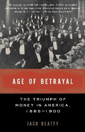 Age of Betrayal: The Triumph of Money in America, 1865-1900 by Jack Beatty