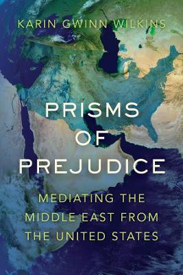 Prisms of Prejudice: Mediating the Middle East from the United States by Karin Gwinn Wilkins