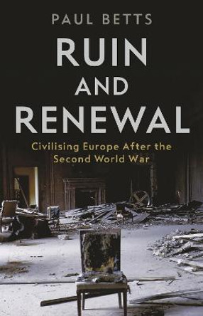 Ruin and Renewal: Civilising Europe After the Second World War by Paul Betts