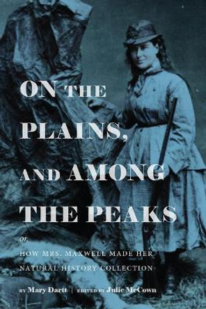 On the Plains, and Among the Peaks: Or, How Mrs. Maxwell Made Her Natural History Collection: By Mary Dartt by Julie McCown