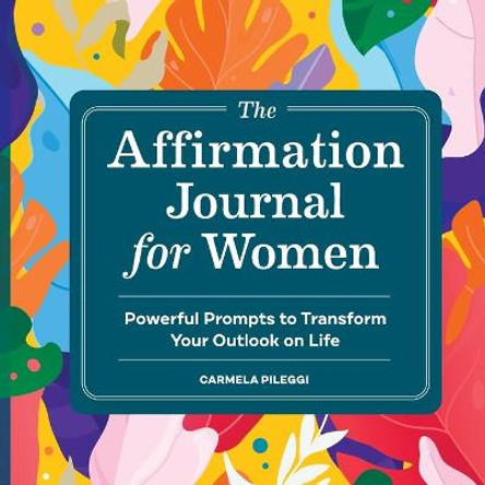 The Affirmation Journal for Women: Powerful Prompts to Transform Your Outlook on Life by Cam Pileggi