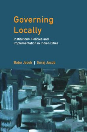 Governing Locally: Institutions, Policies and Implementation in Indian Cities by Suraj Jacob