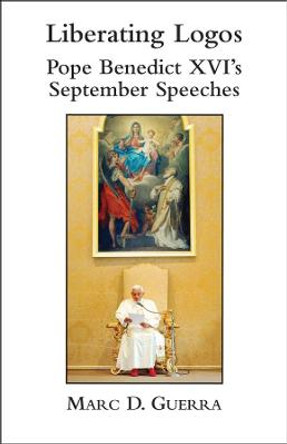 Liberating Logos: Pope Benedict XVI's September Speeches by Marc D Guerra