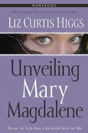 Unveiling Mary Magdalene (Workbook): Formerly Mad Mary by Liz Curtis Higgs