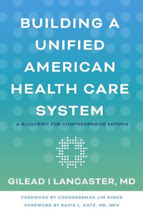 Building a Unified American Health Care System: A Blueprint for Comprehensive Reform by Gilead I Lancaster