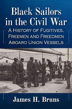 Black Sailors in the Civil War: A History of Fugitives, Freemen and Freedmen Aboard Union Vessels by James H. Bruns Black Sailors in the Civil War: A History of Fugitives, Freemen and Freedmen Aboard Union Vessels by James H. Bruns