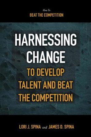 Harnessing Change to Develop Talent and Beat the Competition by James D. Spina