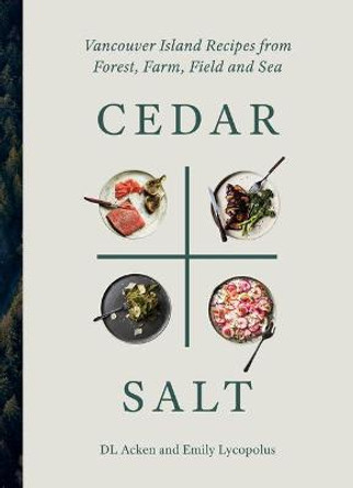 Cedar and Salt: Vancouver Island Recipes from Forest, Farm, Field, and Sea by DL Acken