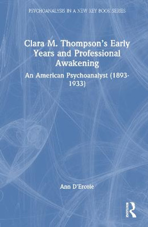 Clara M. Thompson’s Early Years and Professional Awakening: An American Psychoanalyst (1893-1933) by Ann D'Ercole