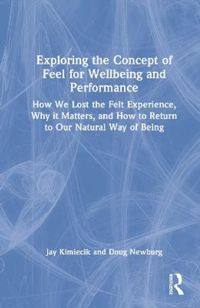 Exploring the Concept of Feel for Wellbeing and Performance: How We Lost the Felt Experience, Why it Matters, and How to Return to Our Natural Way of Being by Jay Kimiecik