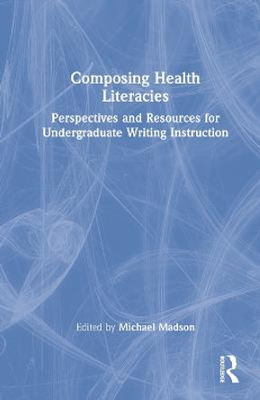 Composing Health Literacies: Perspectives and Resources for Undergraduate Writing Instruction by Michael A. Madson