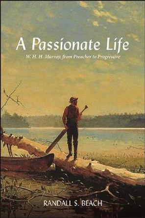 A Passionate Life: W. H. H. Murray, from Preacher to Progressive by Randall S. Beach