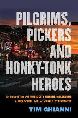 Pilgrims, Pickers and Honky-Tonk Heroes: My Personal Time with Music City Friends and Legends in Rock 'n' Roll, R&B, and a Whole Lot of Country by Tim Ghianni