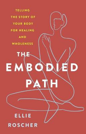 The Embodied Path: Telling the Story of Your Body for Healing and Wholeness by Ellie Roscher