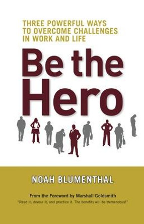 Be the Hero: Three Powerful Ways to Overcome Challenges in Work and Life by Noah Blumenthal