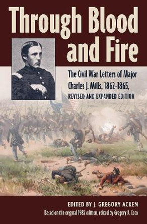 Through Blood and Fire: The Civil War Letters of Major Charles J. Mills, 1862-1865, Revised and Expanded Edition by J. Gregory Acken