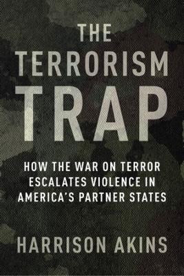 The Terrorism Trap: How the War on Terror Escalates Violence in America's Partner States by Harrison Akins