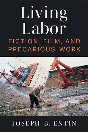 Living Labor: Fiction, Film, and Precarious Work by Joseph B. Entin