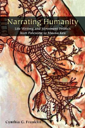 Narrating Humanity: Life Writing and Movement Politics from Palestine to Mauna Kea by Cynthia Franklin