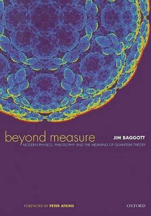 Beyond Measure: Modern Physics, Philosophy and the Meaning of Quantum Theory by Jim Baggott