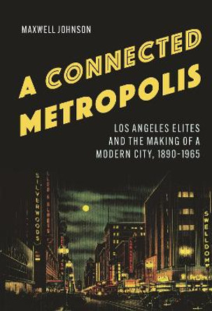 A Connected Metropolis: Los Angeles Elites and the Making of a Modern City, 1890–1965 by Maxwell Johnson