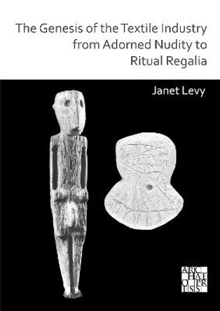 The Genesis of the Textile Industry from Adorned Nudity to Ritual Regalia: The Changing Role of Fibre Crafts and Their Evolving Techniques of Manufacture in the Ancient Near East from the Natufian to the Ghassulian by Janet Levy