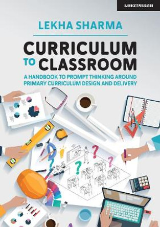 Curriculum to Classroom: A Handbook to Prompt Thinking Around Primary Curriculum Design and Delivery by Lekha Sharma