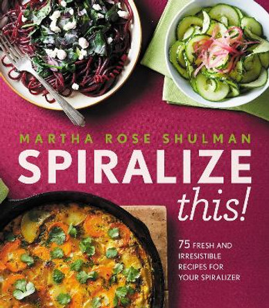 Spiralize This!: 75 Fresh and Delicious Recipes for Your Spiralizer by Martha Rose Shulman