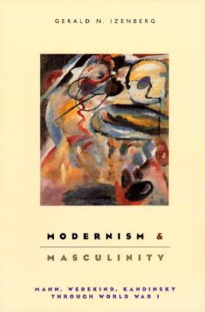 Modernism and Masculinity: Mann, Wedekind, Kandinsky through World War I by Gerald Izenberg