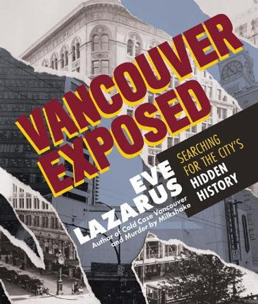 Vancouver Exposed: Searching for the City's Hidden History by Eve Lazarus