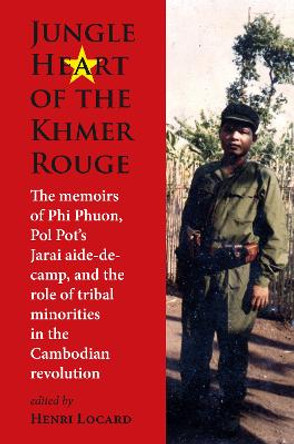 Jungle Heart of the Khmer Rouge: The memoirs of Phi Phuon, Pol Pot’s Jarai aide-de-camp, and the role of tribal minorities in the Khmer Rouge revolution: 2023 by Henri Locard