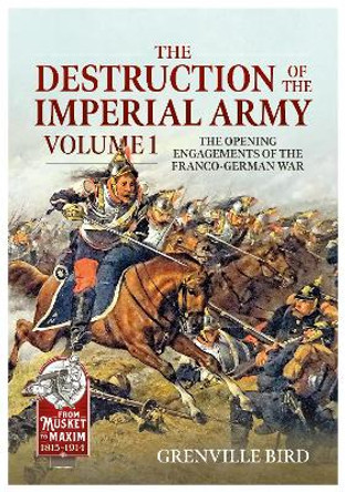 The Destruction of the Imperial Army: Volume 1 - The Opening Engagements of the Franco-German War, 1870-1871 by Grenville Bird