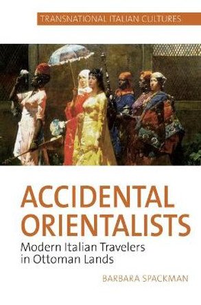 Accidental Orientalists: Modern Italian Travelers in Ottoman Lands by Barbara Spackman