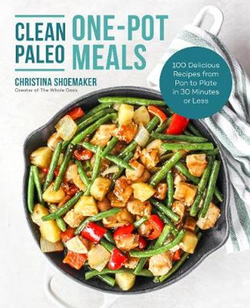 Clean Paleo One-Pot Meals: 100 Delicious Recipes from Pan to Plate in 30 Minutes or Less by Christina Shoemaker