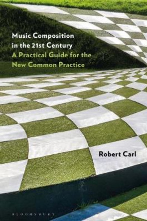 Music Composition in the 21st Century: A Practical Guide for the New Common Practice by Professor of Composition Robert Carl