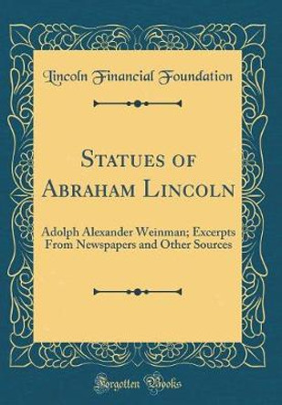 Statues of Abraham Lincoln: Adolph Alexander Weinman; Excerpts from Newspapers and Other Sources (Classic Reprint) by Lincoln Financial Foundation