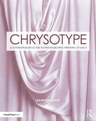 Chrysotype: A Contemporary Guide to Photographic Printing in Gold Leanne McPhee 9781138345003