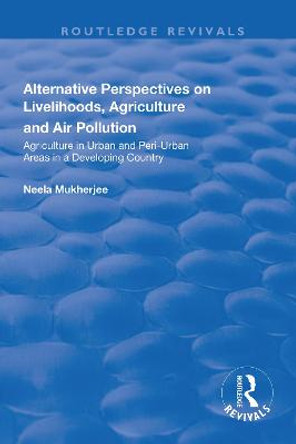 Alternative Perspectives on Livelihoods, Agriculture and Air Pollution: Agriculture in Urban and Peri-urban Areas in a Developing Country by Neela Mukherjee