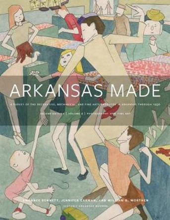 Arkansas Made, Volume 2: A Survey of the Decorative, Mechanical, and Fine Arts Produced in Arkansas, 1819-1950 by Swannee Bennett