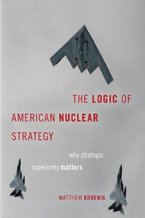 The Logic of American Nuclear Strategy: Why Strategic Superiority Matters by Matthew Kroenig