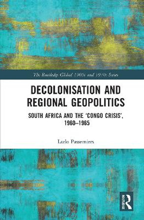 Decolonisation and Regional Geopolitics: South Africa and the ‘Congo Crisis’, 1960-1965 by Lazlo Passemiers