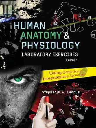 Human Anatomy & Physiology Laboratory Exercises 1: Using Crime-Scene Investigative Approaches by Stephanie A Lanoue