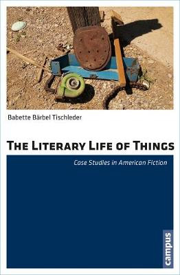 The Literary Life of Things: Case Studies in American Fiction by Babette Barbel Tischleder