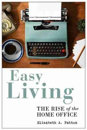 Easy Living: The Rise of the Home Office by Elizabeth A Patton