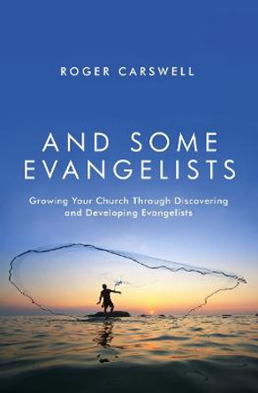 And Some Evangelists: Growing Your Church Through Discovering and Developing Evangelists by Roger Carswell