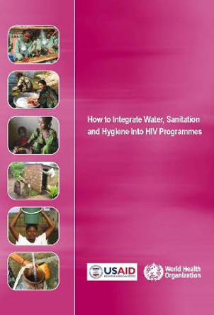 How to Integrate Water Sanitation and Hygiene into HIV Programmes by World Health Organization