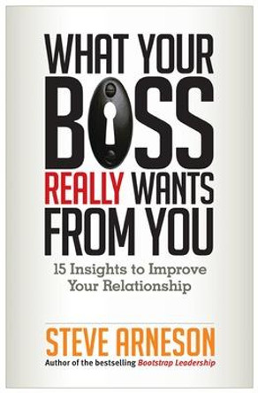 What Your Boss Really Wants from You: 15 Insights to Improve Your Relationship by Steve Arneson