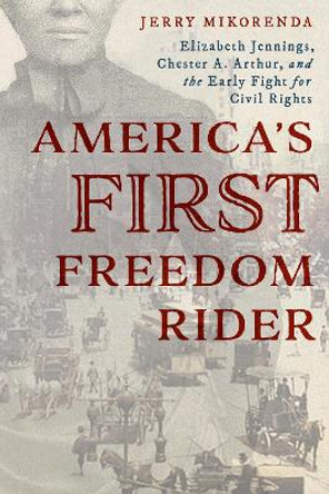 America's First Freedom Rider: Elizabeth Jennings, Chester A. Arthur, and the Early Fight for Civil Rights by Jerry Mikorenda