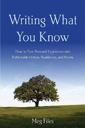 Writing What You Know: How to Turn Personal Experiences into Publishable Fiction, Nonfiction, and Poetry by Meg Files